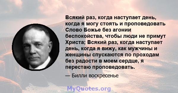 Всякий раз, когда наступает день, когда я могу стоять и проповедовать Слово Божье без агонии беспокойства, чтобы люди не примут Христа; Всякий раз, когда наступает день, когда я вижу, как мужчины и женщины спускаются по 