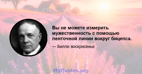 Вы не можете измерить мужественность с помощью ленточной линии вокруг бицепса.