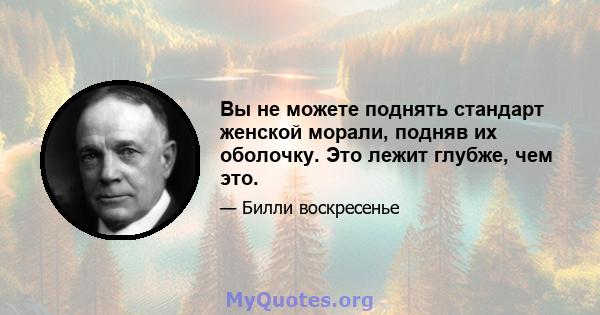 Вы не можете поднять стандарт женской морали, подняв их оболочку. Это лежит глубже, чем это.