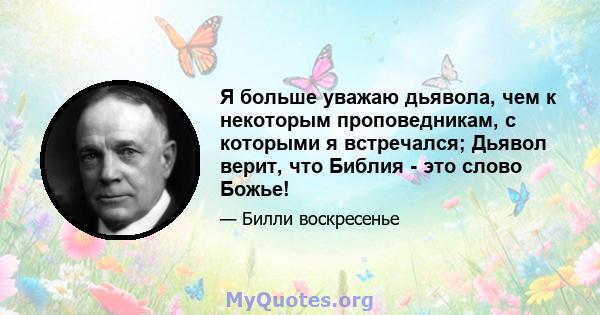 Я больше уважаю дьявола, чем к некоторым проповедникам, с которыми я встречался; Дьявол верит, что Библия - это слово Божье!