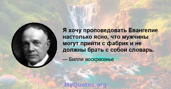 Я хочу проповедовать Евангелие настолько ясно, что мужчины могут прийти с фабрик и не должны брать с собой словарь.