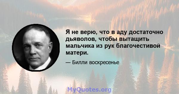 Я не верю, что в аду достаточно дьяволов, чтобы вытащить мальчика из рук благочестивой матери.