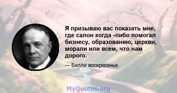 Я призываю вас показать мне, где салон когда -либо помогал бизнесу, образованию, церкви, морали или всем, что нам дорого.