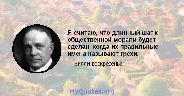 Я считаю, что длинный шаг к общественной морали будет сделан, когда их правильные имена называют грехи.