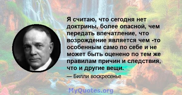 Я считаю, что сегодня нет доктрины, более опасной, чем передать впечатление, что возрождение является чем -то особенным само по себе и не может быть оценено по тем же правилам причин и следствия, что и другие вещи.