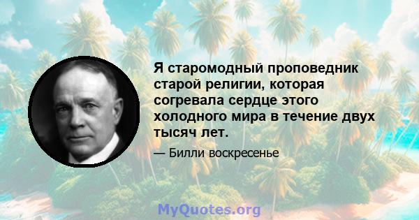 Я старомодный проповедник старой религии, которая согревала сердце этого холодного мира в течение двух тысяч лет.