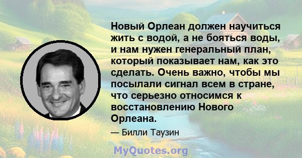 Новый Орлеан должен научиться жить с водой, а не бояться воды, и нам нужен генеральный план, который показывает нам, как это сделать. Очень важно, чтобы мы посылали сигнал всем в стране, что серьезно относимся к