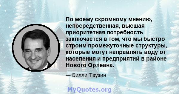 По моему скромному мнению, непосредственная, высшая приоритетная потребность заключается в том, что мы быстро строим промежуточные структуры, которые могут направлять воду от населения и предприятий в районе Нового