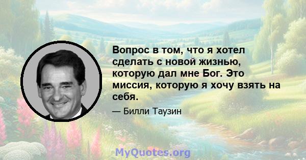 Вопрос в том, что я хотел сделать с новой жизнью, которую дал мне Бог. Это миссия, которую я хочу взять на себя.