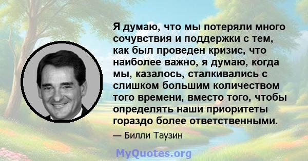 Я думаю, что мы потеряли много сочувствия и поддержки с тем, как был проведен кризис, что наиболее важно, я думаю, когда мы, казалось, сталкивались с слишком большим количеством того времени, вместо того, чтобы