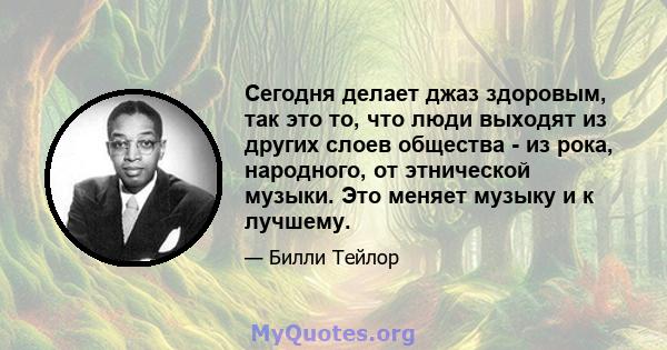 Сегодня делает джаз здоровым, так это то, что люди выходят из других слоев общества - из рока, народного, от этнической музыки. Это меняет музыку и к лучшему.