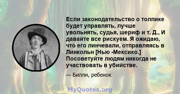 Если законодательство о толпике будет управлять, лучше увольнять, судья, шериф и т. Д., И давайте все рискуем. Я ожидаю, что его линчевали, отправляясь в Линкольн [Нью -Мексико.] Посоветуйте людям никогда не участвовать 