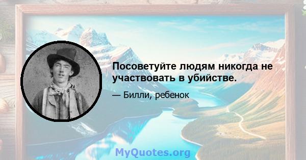 Посоветуйте людям никогда не участвовать в убийстве.