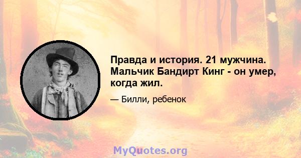 Правда и история. 21 мужчина. Мальчик Бандирт Кинг - он умер, когда жил.