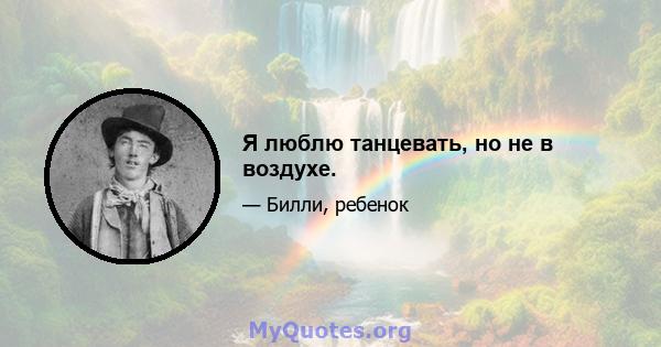 Я люблю танцевать, но не в воздухе.