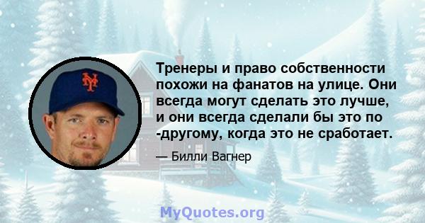 Тренеры и право собственности похожи на фанатов на улице. Они всегда могут сделать это лучше, и они всегда сделали бы это по -другому, когда это не сработает.