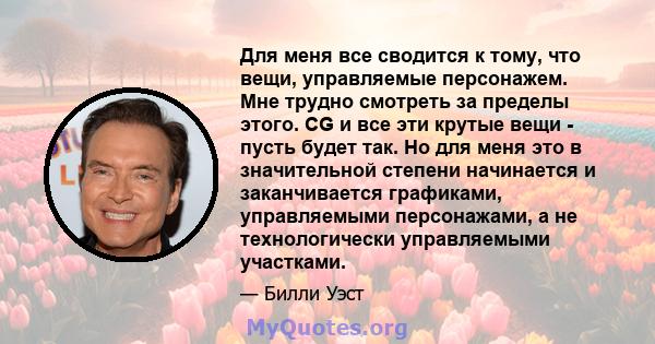 Для меня все сводится к тому, что вещи, управляемые персонажем. Мне трудно смотреть за пределы этого. CG и все эти крутые вещи - пусть будет так. Но для меня это в значительной степени начинается и заканчивается