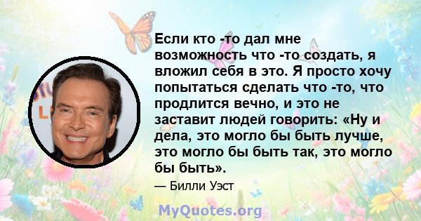 Если кто -то дал мне возможность что -то создать, я вложил себя в это. Я просто хочу попытаться сделать что -то, что продлится вечно, и это не заставит людей говорить: «Ну и дела, это могло бы быть лучше, это могло бы