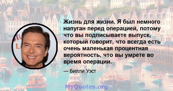 Жизнь для жизни. Я был немного напуган перед операцией, потому что вы подписываете выпуск, который говорит, что всегда есть очень маленькая процентная вероятность, что вы умрете во время операции.