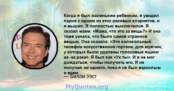 Когда я был маленьким ребенком, я увидел парня с одним из этих раковых кларнетов, и я вышел. Я полностью выключился. Я сказал маме: «Мама, что это за вещь?» И она тоже узнала, что было самой странной вещью. Она сказала: 