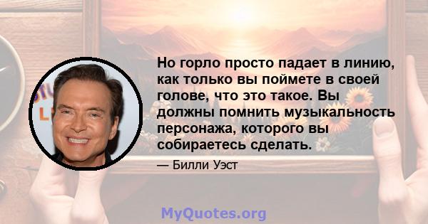 Но горло просто падает в линию, как только вы поймете в своей голове, что это такое. Вы должны помнить музыкальность персонажа, которого вы собираетесь сделать.