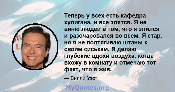 Теперь у всех есть кафедра хулигана, и все злятся. Я не виню людей в том, что я злился и разочаровался во всем. Я стар, но я не подтягиваю штаны к своим сиськам. Я делаю глубокие вдохи воздуха, когда вхожу в комнату и