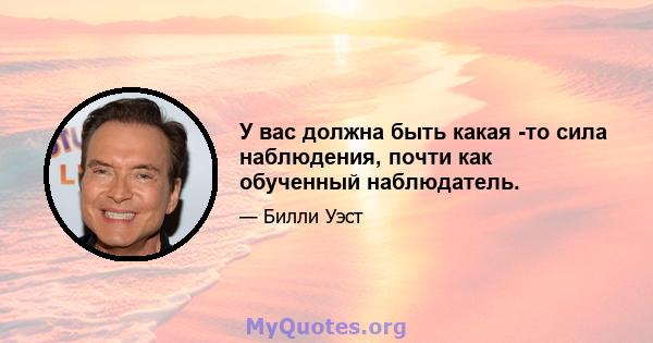 У вас должна быть какая -то сила наблюдения, почти как обученный наблюдатель.