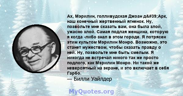 Ах, Мэрилин, голливудская Джоан д'Арк, наш конечный жертвенный ягненок. Ну, позвольте мне сказать вам, она была злой, ужасно злой. Самая подлая женщина, которую я когда -либо знал в этом городе. Я потрясен этим