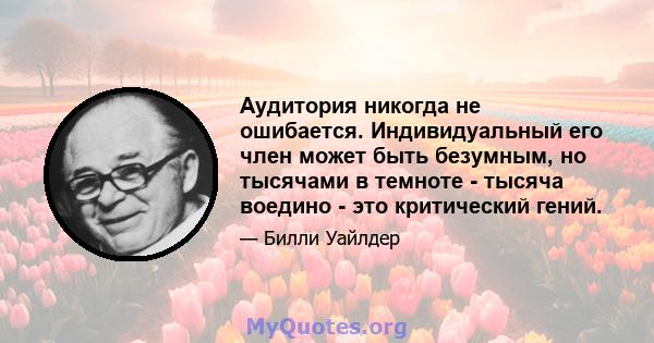 Аудитория никогда не ошибается. Индивидуальный его член может быть безумным, но тысячами в темноте - тысяча воедино - это критический гений.