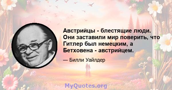 Австрийцы - блестящие люди. Они заставили мир поверить, что Гитлер был немецким, а Бетховена - австрийцем.