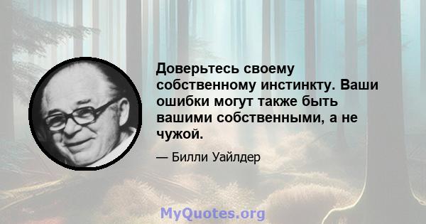 Доверьтесь своему собственному инстинкту. Ваши ошибки могут также быть вашими собственными, а не чужой.