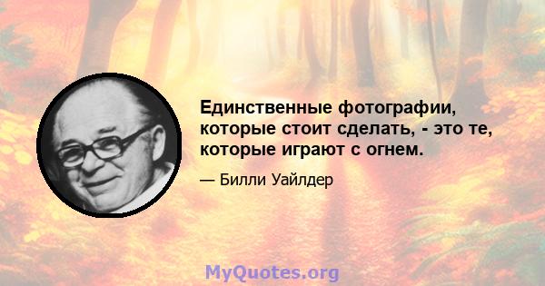 Единственные фотографии, которые стоит сделать, - это те, которые играют с огнем.