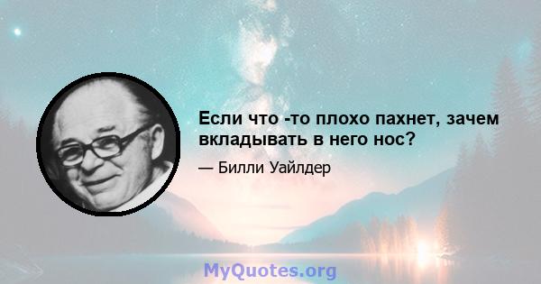 Если что -то плохо пахнет, зачем вкладывать в него нос?