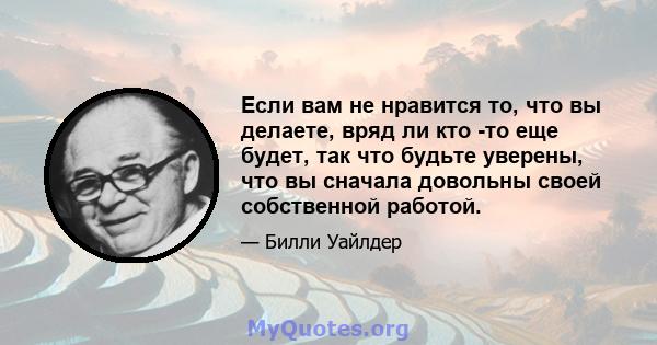 Если вам не нравится то, что вы делаете, вряд ли кто -то еще будет, так что будьте уверены, что вы сначала довольны своей собственной работой.