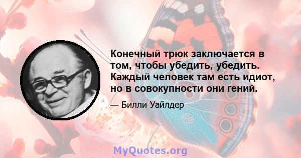 Конечный трюк заключается в том, чтобы убедить, убедить. Каждый человек там есть идиот, но в совокупности они гений.