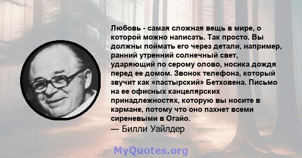 Любовь - самая сложная вещь в мире, о которой можно написать. Так просто. Вы должны поймать его через детали, например, ранний утренний солнечный свет, ударяющий по серому олово, носика дождя перед ее домом. Звонок