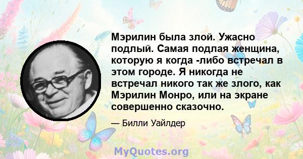 Мэрилин была злой. Ужасно подлый. Самая подлая женщина, которую я когда -либо встречал в этом городе. Я никогда не встречал никого так же злого, как Мэрилин Монро, или на экране совершенно сказочно.