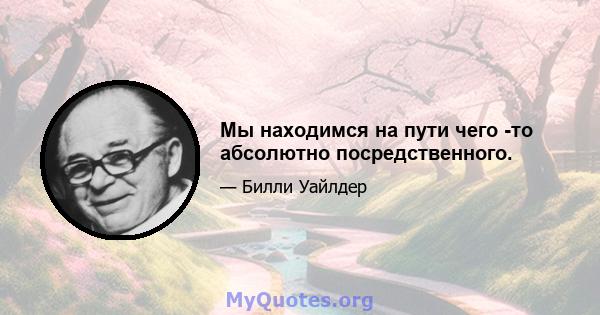 Мы находимся на пути чего -то абсолютно посредственного.