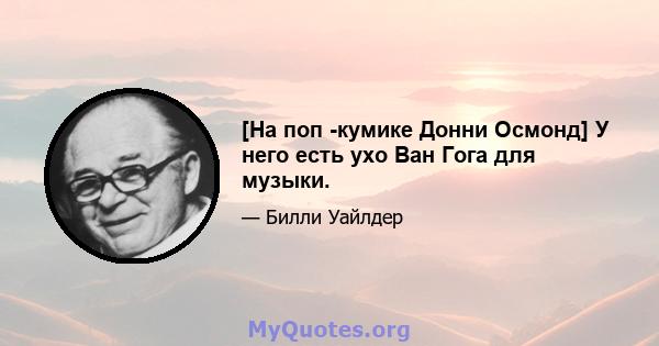 [На поп -кумике Донни Осмонд] У него есть ухо Ван Гога для музыки.