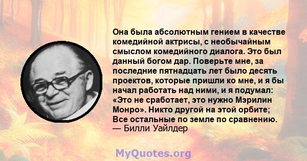 Она была абсолютным гением в качестве комедийной актрисы, с необычайным смыслом комедийного диалога. Это был данный богом дар. Поверьте мне, за последние пятнадцать лет было десять проектов, которые пришли ко мне, и я