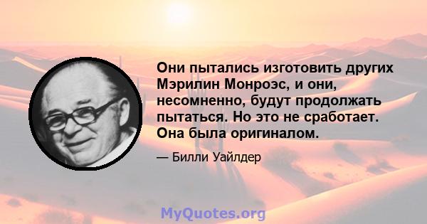 Они пытались изготовить других Мэрилин Монроэс, и они, несомненно, будут продолжать пытаться. Но это не сработает. Она была оригиналом.