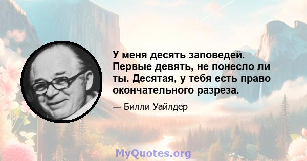 У меня десять заповедей. Первые девять, не понесло ли ты. Десятая, у тебя есть право окончательного разреза.