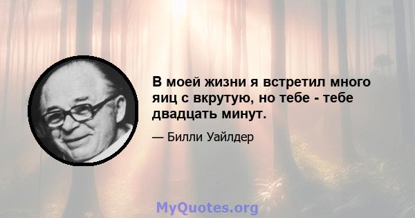 В моей жизни я встретил много яиц с вкрутую, но тебе - тебе двадцать минут.