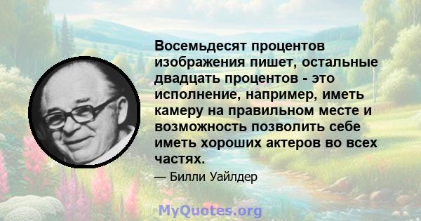 Восемьдесят процентов изображения пишет, остальные двадцать процентов - это исполнение, например, иметь камеру на правильном месте и возможность позволить себе иметь хороших актеров во всех частях.