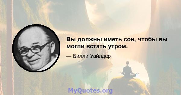 Вы должны иметь сон, чтобы вы могли встать утром.