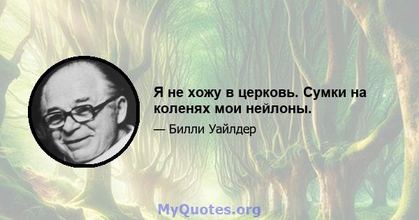 Я не хожу в церковь. Сумки на коленях мои нейлоны.