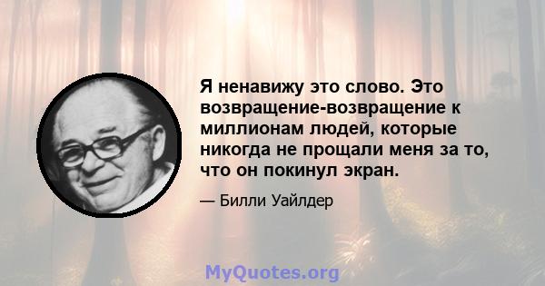 Я ненавижу это слово. Это возвращение-возвращение к миллионам людей, которые никогда не прощали меня за то, что он покинул экран.