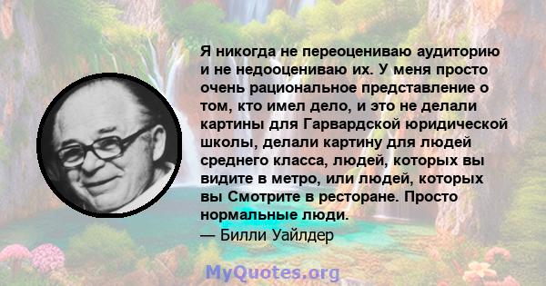 Я никогда не переоцениваю аудиторию и не недооцениваю их. У меня просто очень рациональное представление о том, кто имел дело, и это не делали картины для Гарвардской юридической школы, делали картину для людей среднего 