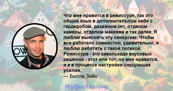 Что мне нравится в режиссуре, так это общий язык в дополнительном небе с гардеробом, дизайном сет, отделом камеры, отделом макияжа и так далее. Я люблю выяснять эту синергию. Чтобы все работало совместно, удивительно, я 