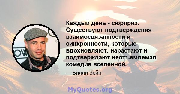 Каждый день - сюрприз. Существуют подтверждения взаимосвязанности и синхронности, которые вдохновляют, нарастают и подтверждают неотъемлемая комедия вселенной.